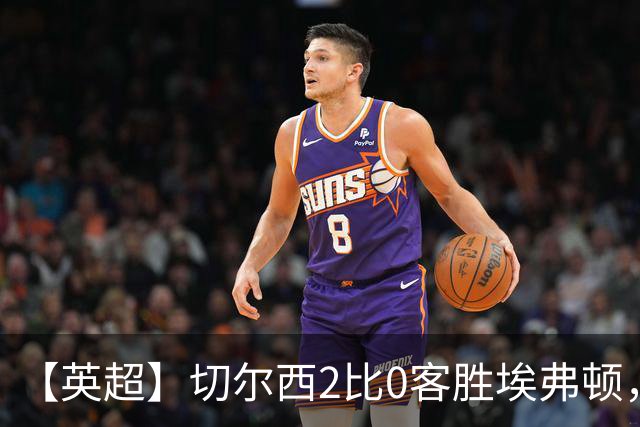【英超】切尔西2比0客胜埃弗顿，内托双响大马丁伤退