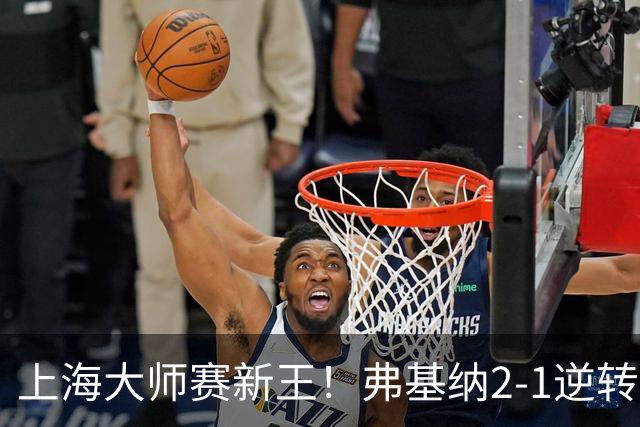 上海大师赛新王！弗基纳2-1逆转霍达尔 大师赛首冠+生涯第3冠