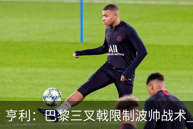 亨利：巴黎三叉戟限制波帅战术 根本不敢动他们