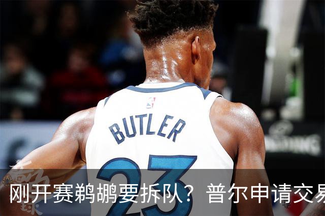 刚开赛鹈鹕要拆队？普尔申请交易 穆雷正找下家 勇士询价米西 琼斯要价2首轮