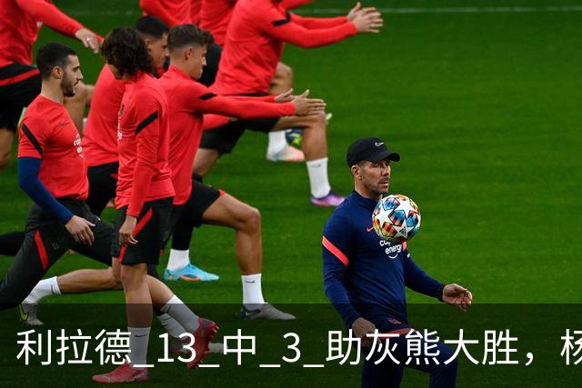 利拉德 13 中 3 助灰熊大胜，杨瀚森第五中锋，巴特尔一纪录稳如泰山