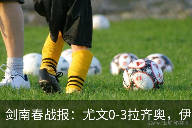 剑南春战报：尤文0-3拉齐奥，伊萨克森进球，巴希鲁破门