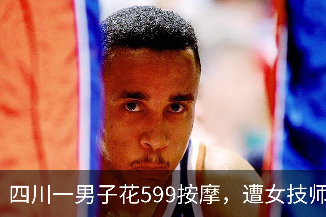 四川一男子花599按摩，遭女技师侵犯：他讨要说法已立案调查