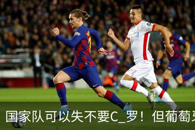 国家队可以失不要C 罗！但葡萄牙这个国家敢吗？