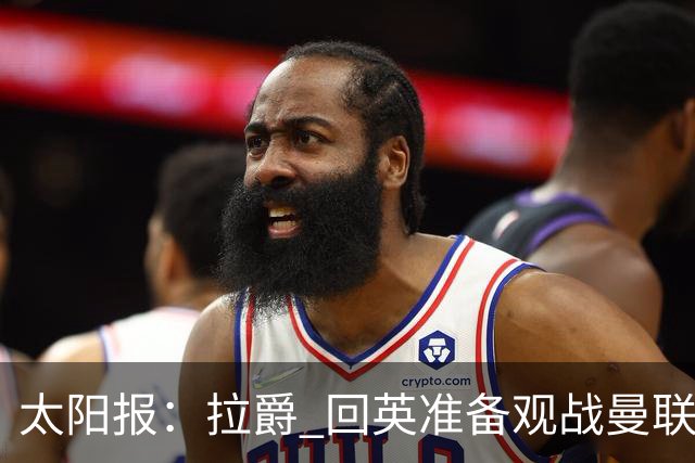 太阳报：拉爵 回英准备观战曼联对阵切尔西；曼联陷更深危机