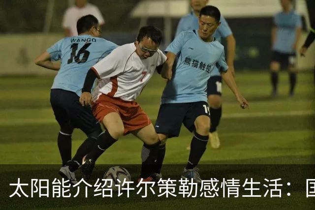 太阳能介绍许尔策勒感情生活：国际比赛日刚结婚，对象是德国演员