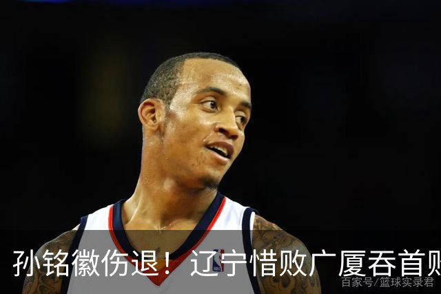 孙铭徽伤退！辽宁惜败广厦吞首败 威尔斯战旧主狂轰36+7+5