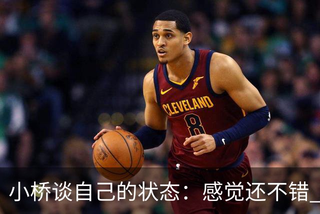 小桥谈自己的状态：感觉还不错 正在努力恢复体能 找回比赛节奏