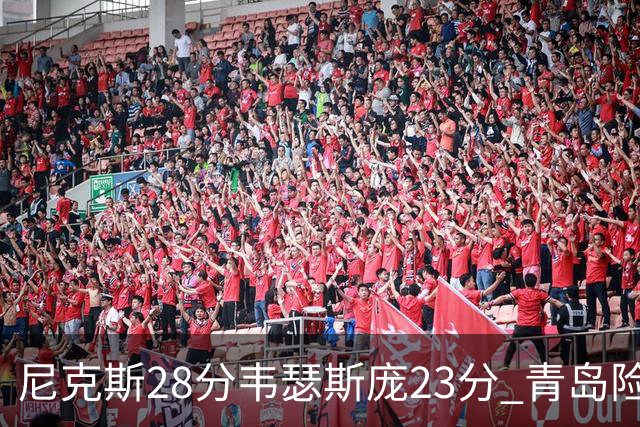 尼克斯28分韦瑟斯庞23分 青岛险胜天津
