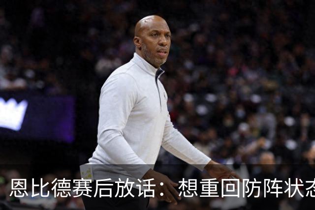 恩比德赛后放话：想重回防阵状态，还建议詹姆斯去防唐斯