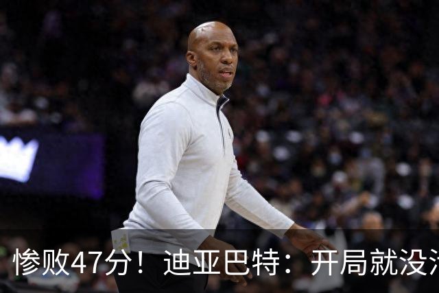 惨败47分！迪亚巴特：开局就没活力，输球是必然