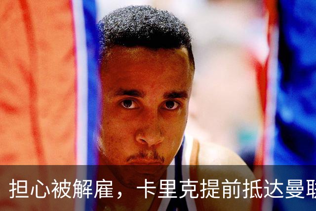担心被解雇，卡里克提前抵达曼联训练场，他的未来在哪里