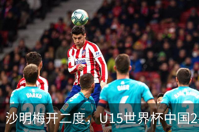 沙明梅开二度，U15世界杯中国2-3不敌安哥拉U15