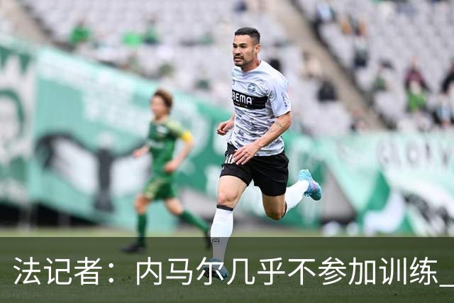 法记者：内马尔几乎不参加训练 有时醉醺醺来球队