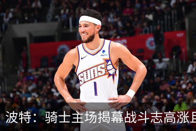 波特：骑士主场揭幕战斗志高涨且体系成熟 而我们还在尝试新搭配
