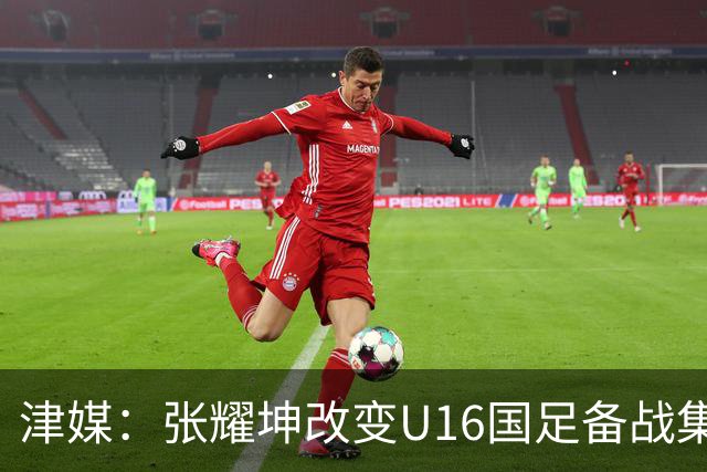 津媒：张耀坤改变U16国足备战集训习惯，对海外队员“弹性征召”