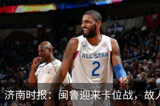 济南时报：闽鲁迎来卡位战，故人相逢谁占先？