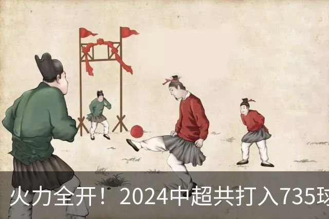 火力全开！2024中超共打入735球 高出上赛季83球