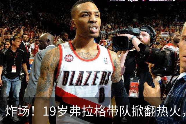 炸场！19岁弗拉格带队掀翻热火，创NBA80年历史最年轻全能纪录
