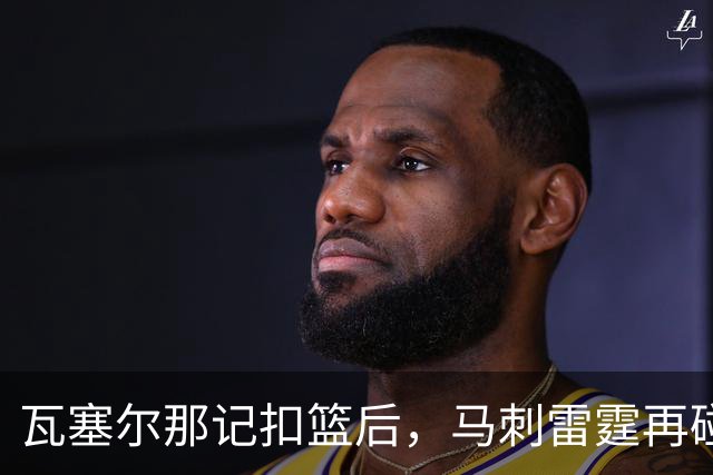 瓦塞尔那记扣篮后，马刺雷霆再碰面：揭幕战要算旧账
