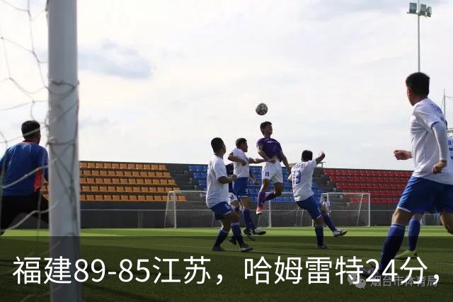 福建89-85江苏，哈姆雷特24分，庞峥麟16+2+4