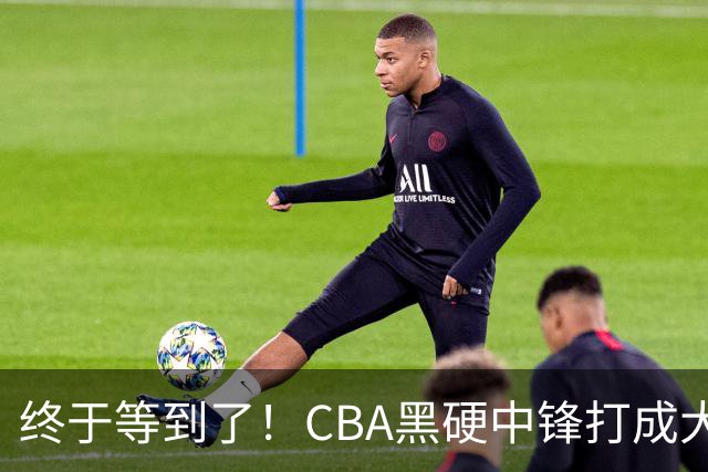终于等到了！CBA黑硬中锋打成大腿，广东队有望重金挖角？
