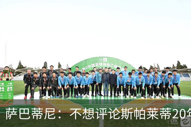 萨巴蒂尼：不想评论斯帕莱蒂20年执教经历，指出问题并无不妥