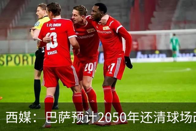 西媒：巴萨预计2050年还清球场改建贷款，比皇马早三年