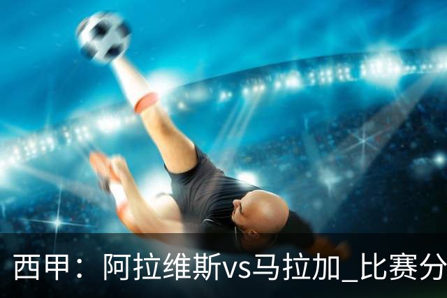 西甲：阿拉维斯vs马拉加 比赛分析