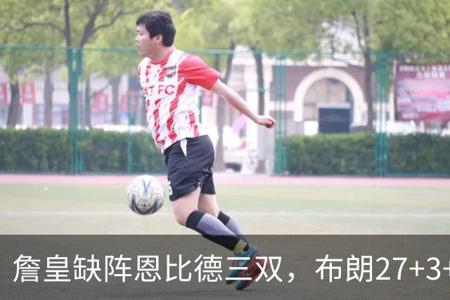 詹皇缺阵恩比德三双，布朗27+3+5+3，76人力克雄鹿豪取三连胜