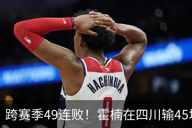 跨赛季49连败！霍楠在四川输45场，到宁波4连败，接下来赛程更难
