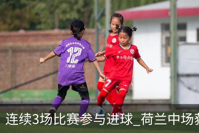 连续3场比赛参与进球 荷兰中场获评官方全场最佳