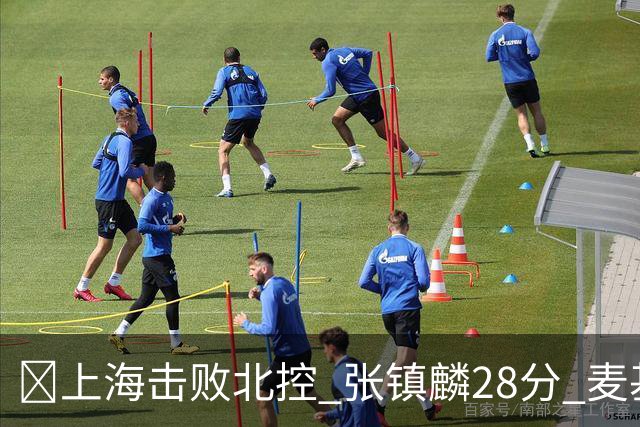 🏀上海击败北控 张镇麟28分 麦基17+6 廖三宁空砍32分