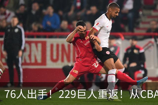 76人出手！229巨人重返！从CBA杀回来！能留下来吗？