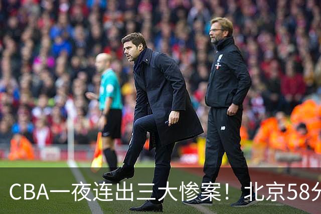CBA一夜连出三大惨案！北京58分血洗深圳：广东掀翻广厦上海遭首败